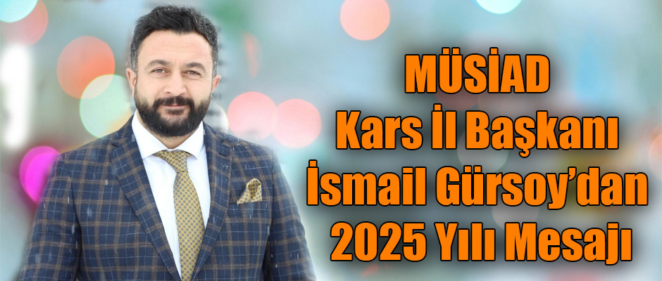 MÜSİAD Kars İl Başkanı İsmail Gürsoy’dan 2025 Yılı Mesajı